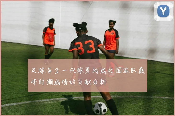 足球黄金一代球员构成对国家队巅峰时期成绩的贡献分析
