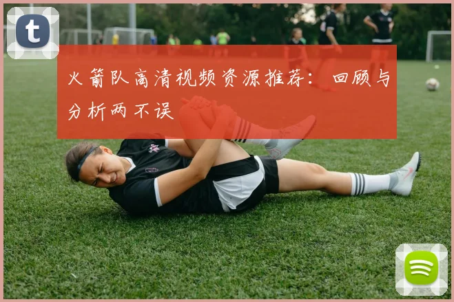 火箭队高清视频资源推荐：回顾与分析两不误