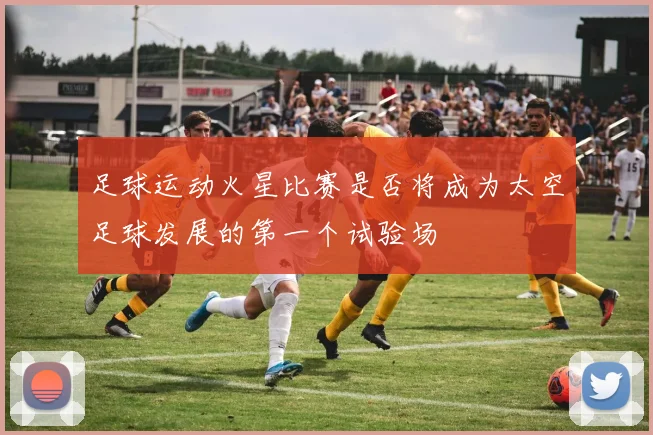 足球运动火星比赛是否将成为太空足球发展的第一个试验场