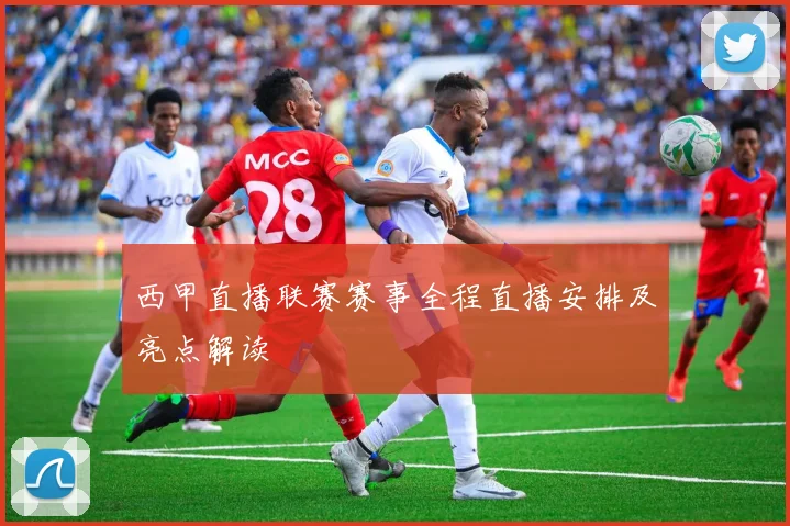 西甲直播联赛赛事全程直播安排及亮点解读