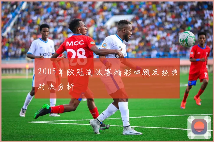 2005年欧冠淘汰赛精彩回顾及经典对决分析