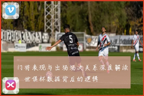 门将表现与出场场次关系深度解读：世俱杯数据背后的逻辑