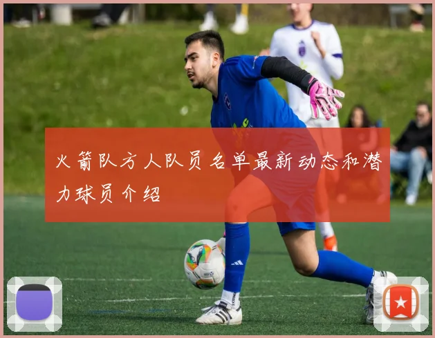 火箭队方人队员名单最新动态和潜力球员介绍