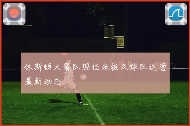 休斯顿火箭队现任老板及球队运营最新动态