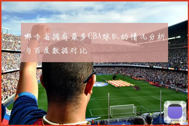 哪个省拥有最多CBA球队的情况分析与百度数据对比