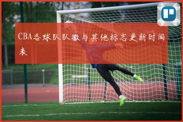 CBA各球队队徽与其他标志更新时间表
