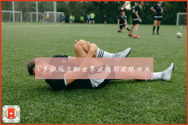 C罗欧冠左脚世界波精彩进球回放