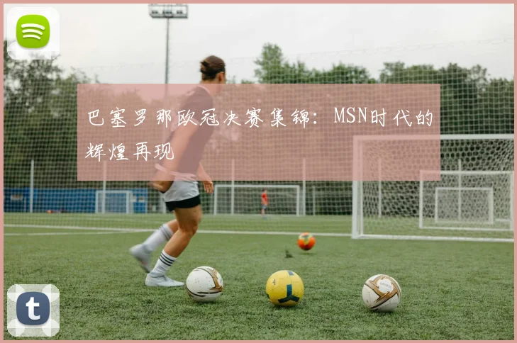 巴塞罗那欧冠决赛集锦：MSN时代的辉煌再现