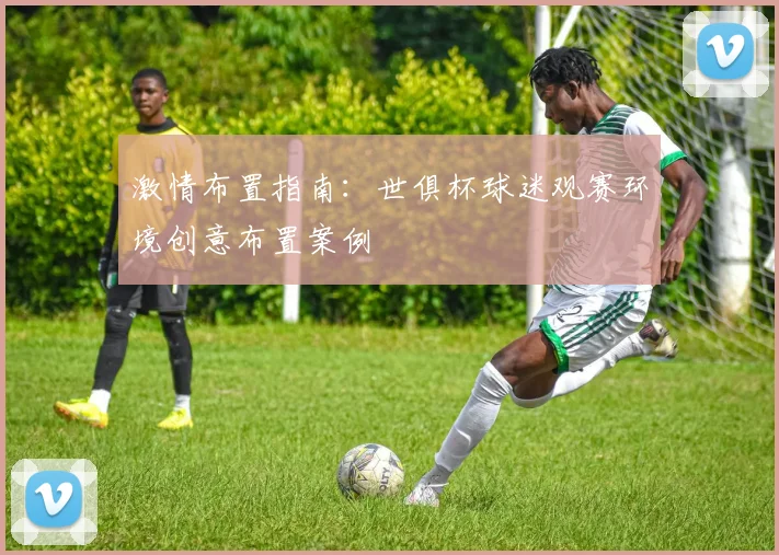 激情布置指南：世俱杯球迷观赛环境创意布置案例